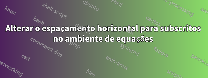 Alterar o espaçamento horizontal para subscritos no ambiente de equações