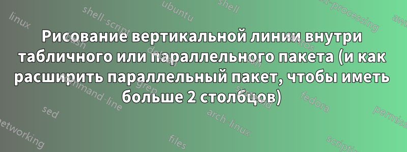 Рисование вертикальной линии внутри табличного или параллельного пакета (и как расширить параллельный пакет, чтобы иметь больше 2 столбцов)