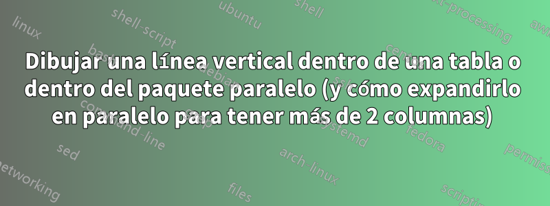 Dibujar una línea vertical dentro de una tabla o dentro del paquete paralelo (y cómo expandirlo en paralelo para tener más de 2 columnas)