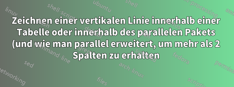 Zeichnen einer vertikalen Linie innerhalb einer Tabelle oder innerhalb des parallelen Pakets (und wie man parallel erweitert, um mehr als 2 Spalten zu erhalten)