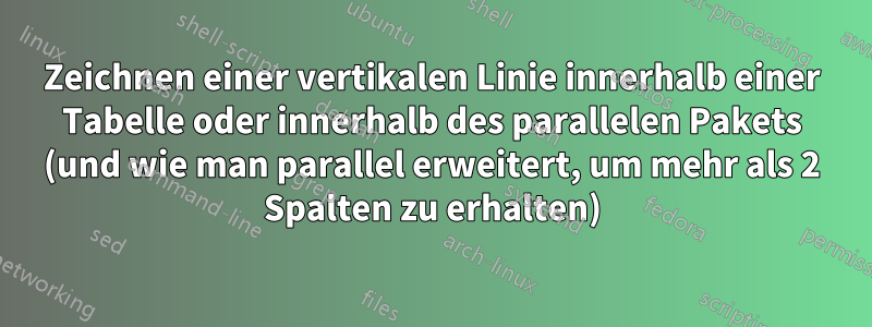 Zeichnen einer vertikalen Linie innerhalb einer Tabelle oder innerhalb des parallelen Pakets (und wie man parallel erweitert, um mehr als 2 Spalten zu erhalten)