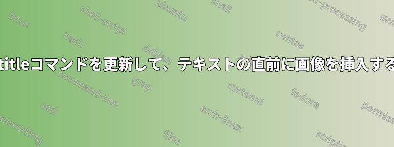 \titleコマンドを更新して、テキストの直前に画像を挿入する