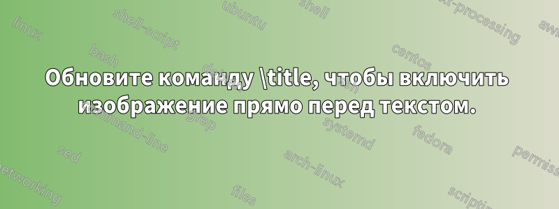 Обновите команду \title, чтобы включить изображение прямо перед текстом.