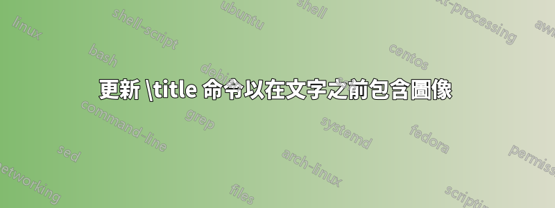 更新 \title 命令以在文字之前包含圖像