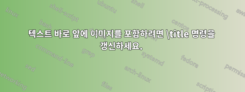 텍스트 바로 앞에 이미지를 포함하려면 \title 명령을 갱신하세요.