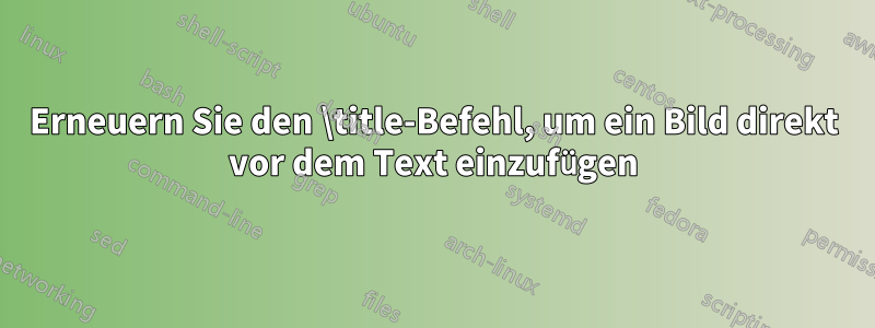 Erneuern Sie den \title-Befehl, um ein Bild direkt vor dem Text einzufügen