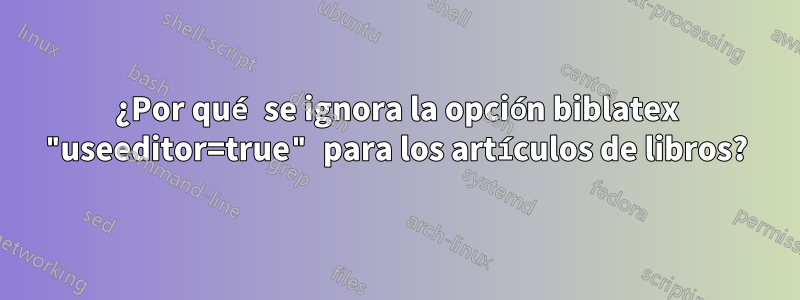 ¿Por qué se ignora la opción biblatex "useeditor=true" para los artículos de libros?