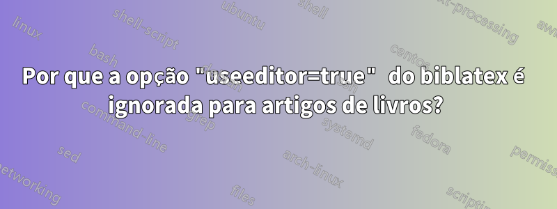 Por que a opção "useeditor=true" do biblatex é ignorada para artigos de livros?