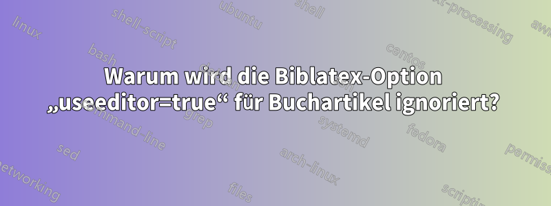 Warum wird die Biblatex-Option „useeditor=true“ für Buchartikel ignoriert?