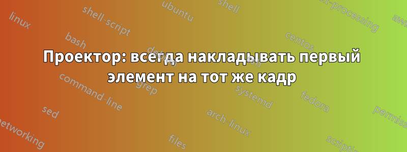 Проектор: всегда накладывать первый элемент на тот же кадр