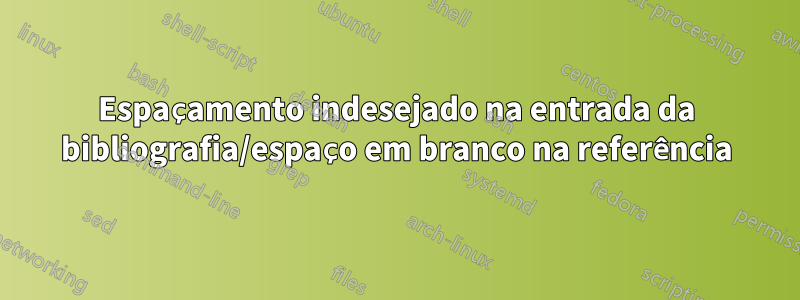 Espaçamento indesejado na entrada da bibliografia/espaço em branco na referência