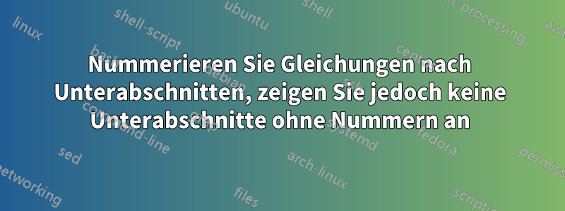 Nummerieren Sie Gleichungen nach Unterabschnitten, zeigen Sie jedoch keine Unterabschnitte ohne Nummern an