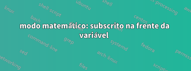 modo matemático: subscrito na frente da variável 