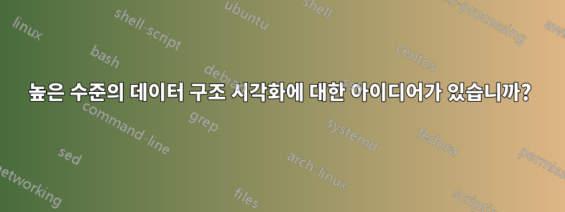 높은 수준의 데이터 구조 시각화에 대한 아이디어가 있습니까?