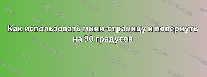 Как использовать мини-страницу и повернуть на 90 градусов