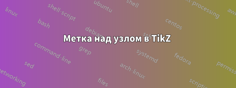 Метка над узлом в TikZ