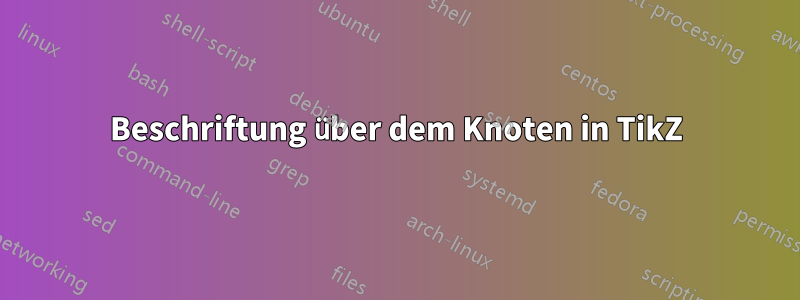 Beschriftung über dem Knoten in TikZ