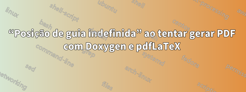 “Posição de guia indefinida” ao tentar gerar PDF com Doxygen e pdfLaTeX