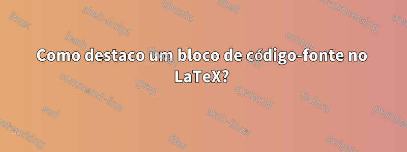 Como destaco um bloco de código-fonte no LaTeX?