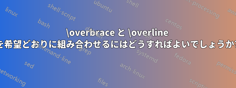 \overbrace と \overline を希望どおりに組み合わせるにはどうすればよいでしょうか?