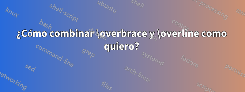 ¿Cómo combinar \overbrace y \overline como quiero?