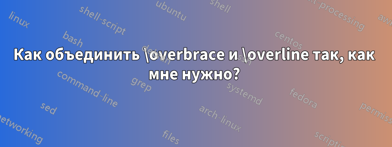 Как объединить \overbrace и \overline так, как мне нужно?