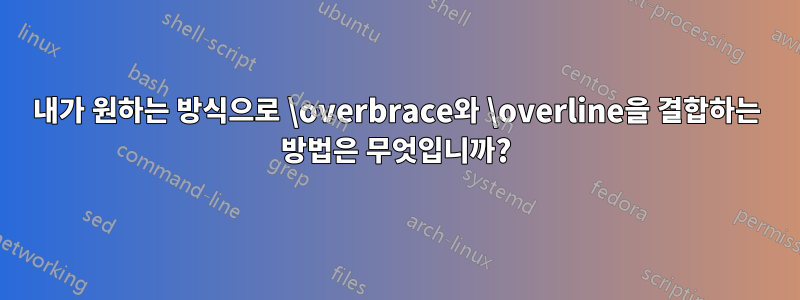 내가 원하는 방식으로 \overbrace와 \overline을 결합하는 방법은 무엇입니까?