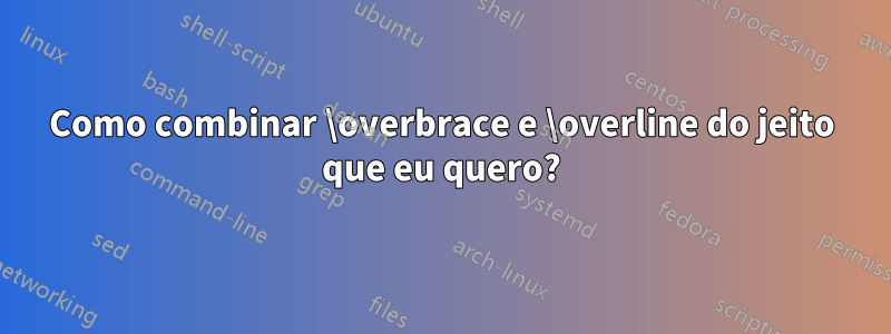 Como combinar \overbrace e \overline do jeito que eu quero?