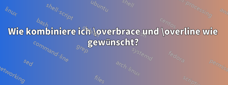 Wie kombiniere ich \overbrace und \overline wie gewünscht?