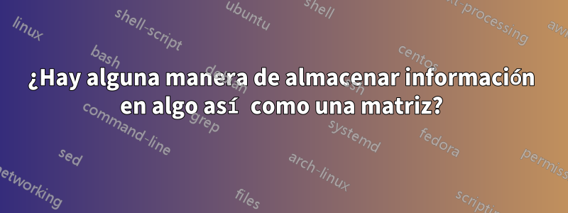 ¿Hay alguna manera de almacenar información en algo así como una matriz?