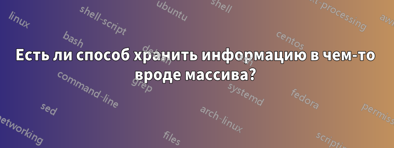 Есть ли способ хранить информацию в чем-то вроде массива?