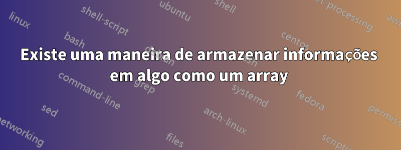 Existe uma maneira de armazenar informações em algo como um array