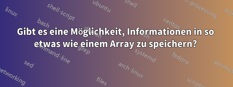 Gibt es eine Möglichkeit, Informationen in so etwas wie einem Array zu speichern?