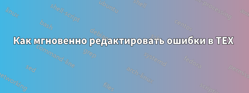 Как мгновенно редактировать ошибки в TEX