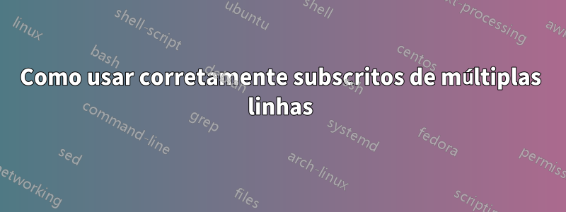 Como usar corretamente subscritos de múltiplas linhas