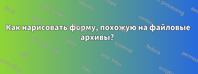 Как нарисовать форму, похожую на файловые архивы? 