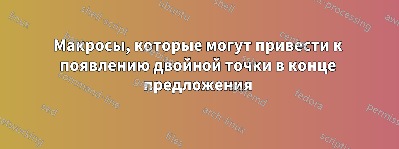 Макросы, которые могут привести к появлению двойной точки в конце предложения