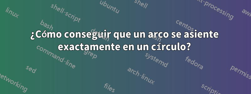 ¿Cómo conseguir que un arco se asiente exactamente en un círculo?