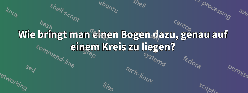 Wie bringt man einen Bogen dazu, genau auf einem Kreis zu liegen?