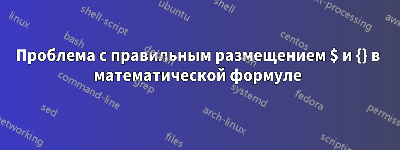 Проблема с правильным размещением $ и {} в математической формуле