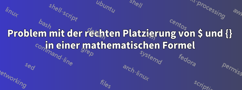 Problem mit der rechten Platzierung von $ und {} in einer mathematischen Formel