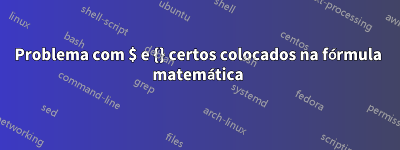 Problema com $ e {} certos colocados na fórmula matemática