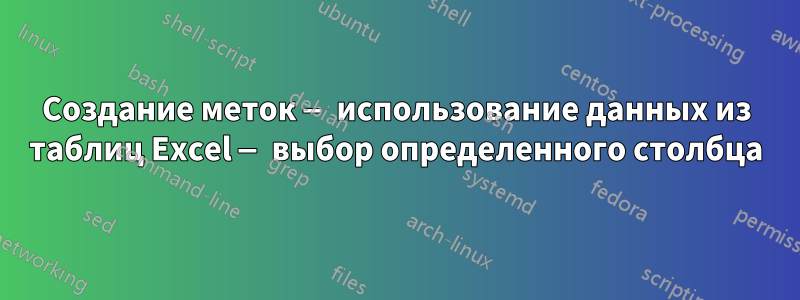 Создание меток — использование данных из таблиц Excel — выбор определенного столбца