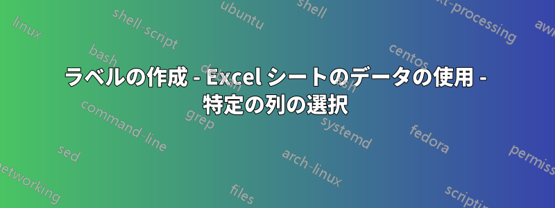 ラベルの作成 - Excel シートのデータの使用 - 特定の列の選択