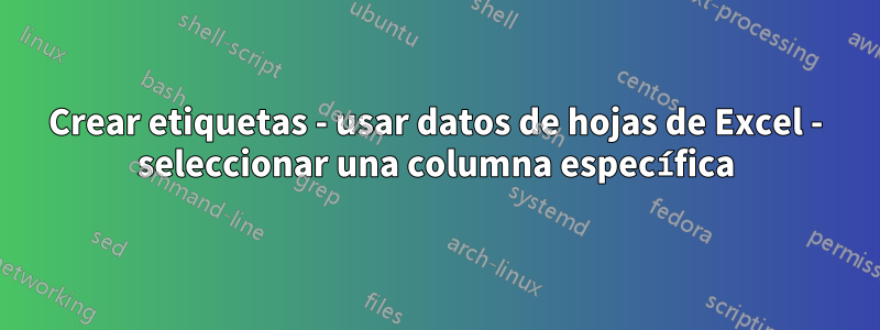 Crear etiquetas - usar datos de hojas de Excel - seleccionar una columna específica