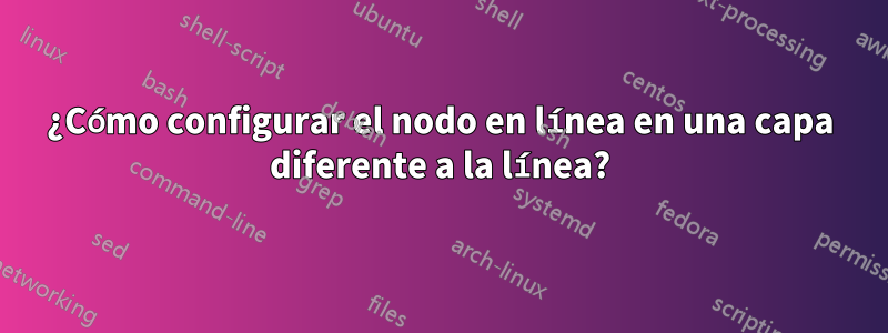 ¿Cómo configurar el nodo en línea en una capa diferente a la línea?