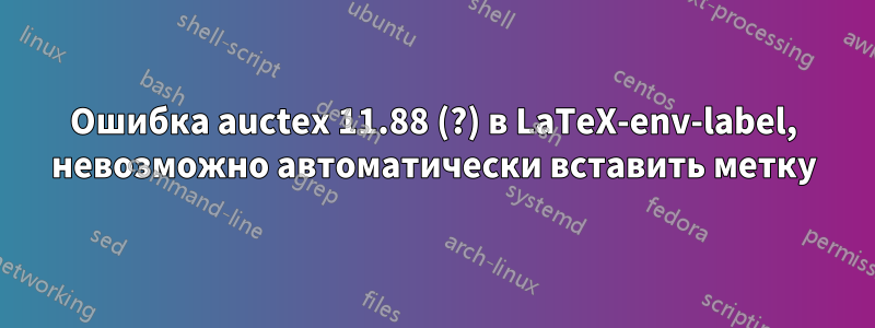 Ошибка auctex 11.88 (?) в LaTeX-env-label, невозможно автоматически вставить метку