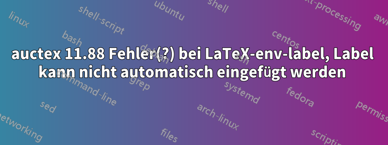 auctex 11.88 Fehler(?) bei LaTeX-env-label, Label kann nicht automatisch eingefügt werden