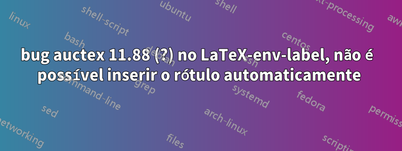 bug auctex 11.88 (?) no LaTeX-env-label, não é possível inserir o rótulo automaticamente