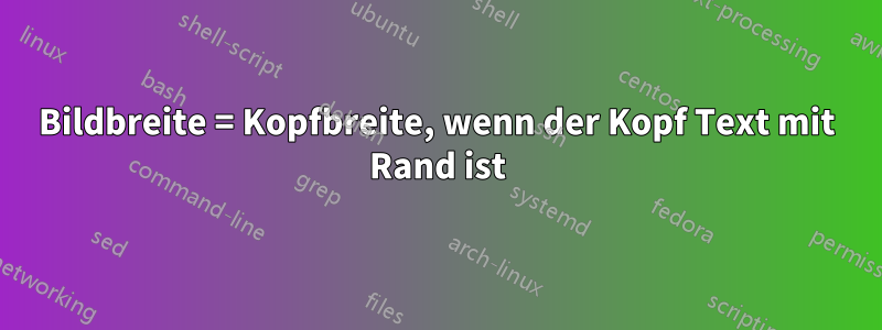 Bildbreite = Kopfbreite, wenn der Kopf Text mit Rand ist